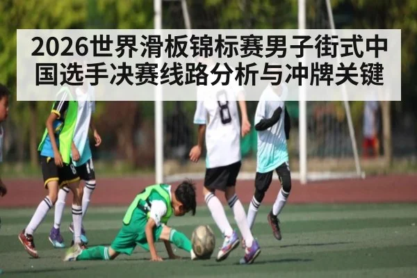 2026世界滑板锦标赛男子街式中国选手决赛线路分析与冲牌关键