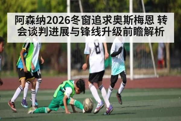 阿森纳2026冬窗追求奥斯梅恩 转会谈判进展与锋线升级前瞻解析