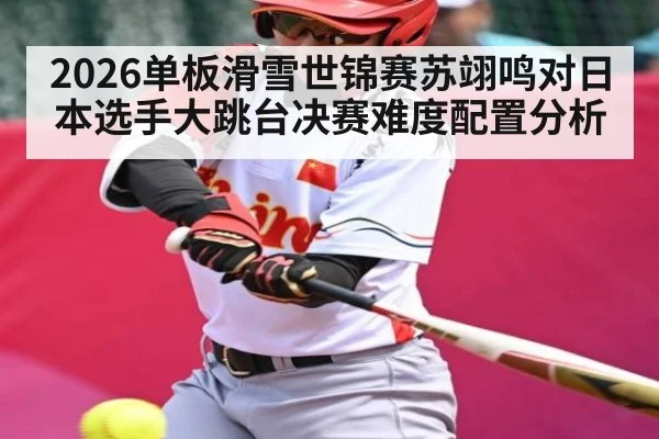 2026单板滑雪世锦赛苏翊鸣对日本选手大跳台决赛难度配置分析